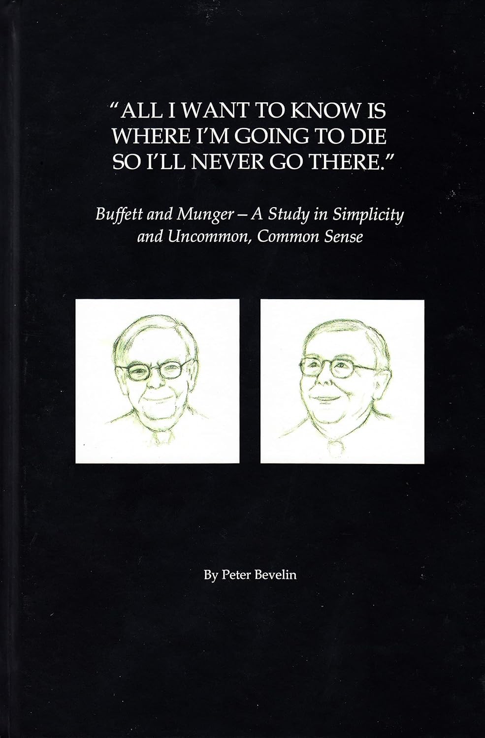All I Want To Know Is Where I'm Going To Die So I'll Never Go There: Buffett & Munger – A Study in Simplicity and Uncommon, Common Sense by Peter Bevelin