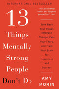 13 Things Mentally Strong People Don't Do: Take Back Your Power, Embrace Change, Face Your Fears, and Train Your Brain for Happiness and Success by Amy Morin