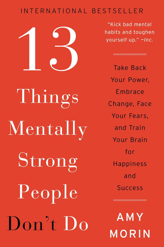 13 Things Mentally Strong People Don't Do: Take Back Your Power, Embrace Change, Face Your Fears, and Train Your Brain for Happiness and Success by Amy Morin