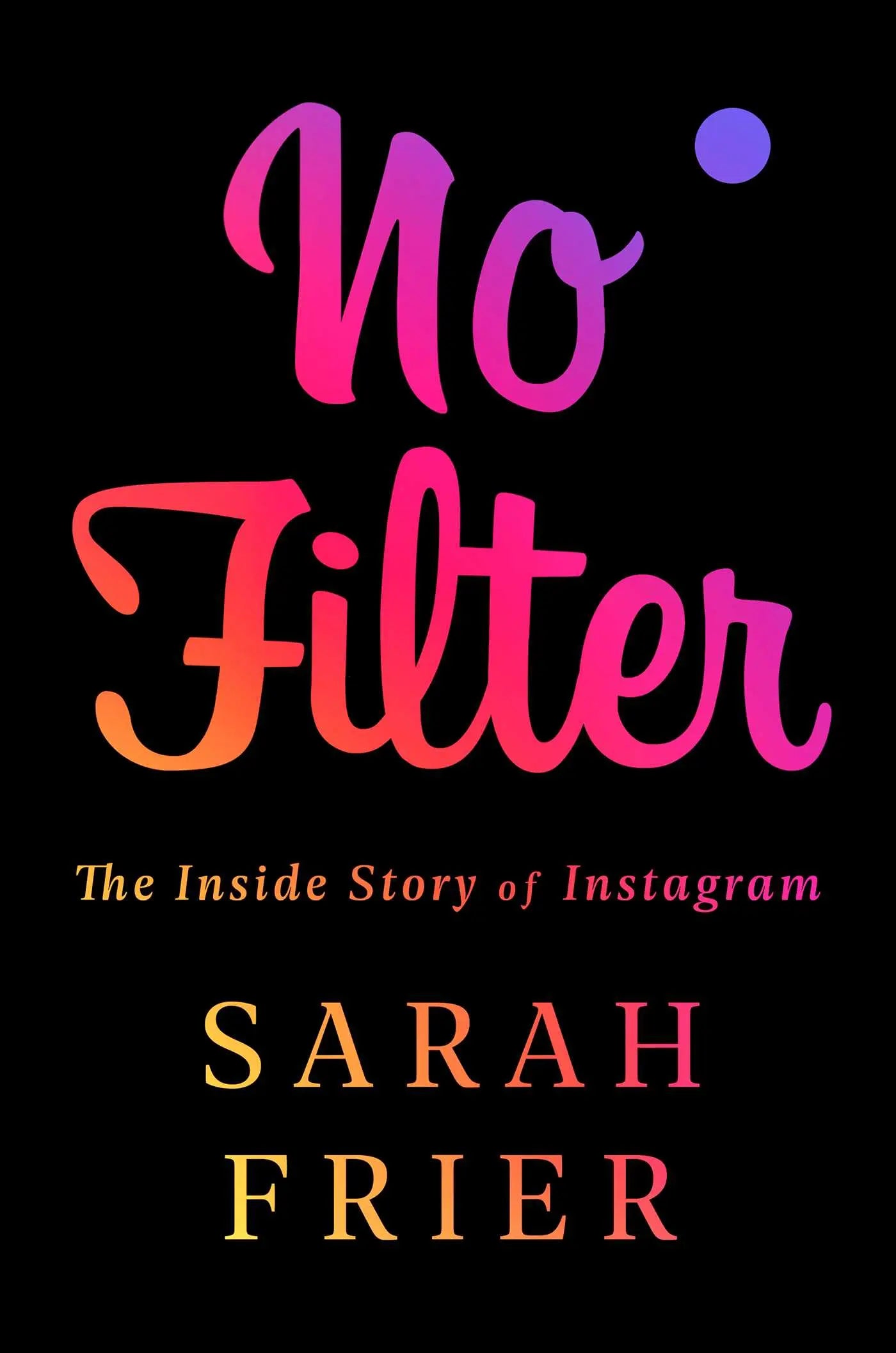 No Filter: The Inside Story of Instagram by Sarah Frier