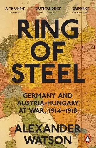 Ring of Steel: Germany and Austria -Hungary at War, 1914 -1918 by Alexander Watson