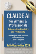 Claude AI for Writers & Professionals: Enhance Your Creativity and Productivity: Unlocking the Power of Claude Sonnet 4.6 and the New Claude 4 Ecosystem