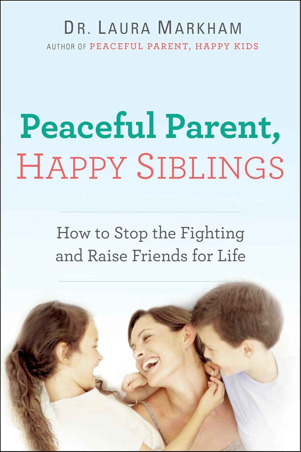 Peaceful Parent, Happy Siblings: How to Stop the Fighting and Raise Friends for Life by Dr. Laura Markham