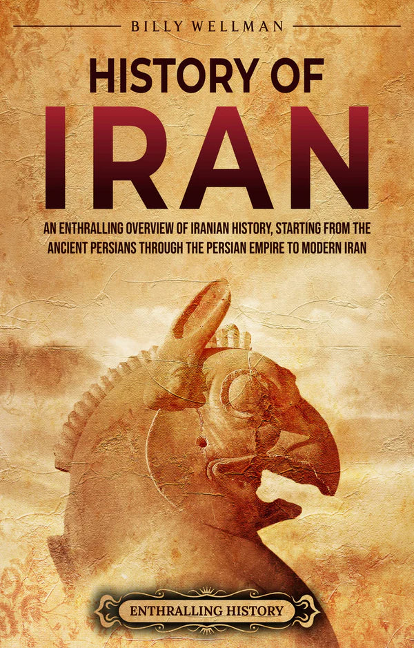 History of Iran: An Enthralling Overview of Iranian History, Starting from the Ancient Persians through the Persian Empire to Modern Iran By Billy Wellman