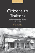 Citizens to Traitors: Bengali Internment in Pakistan, 1971-1974 by Ilyas Chattha
