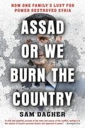 Assad Or We Burn the Country: How One Family's Lust for Power Destroyed Syria Book by Sam Dagher