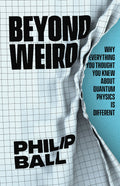 Beyond Weird: Why Everything You Thought You Knew about Quantum Physics Is Different by Philip Ball