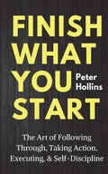 Finish What You Start: The Art of Following Through, Taking Action, Executing, & Self-Discipline Book by Peter Hollins