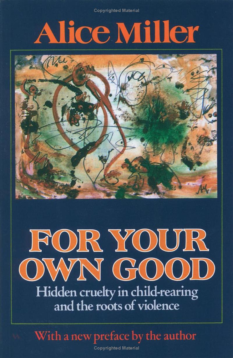 For Your Own Good: Hidden Cruelty in Child-Rearing and the Roots of Violence by Alice Miller