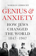 Genius and Anxiety: How Jews Changed the World, 1847–1947 Book by Norman Lebrecht