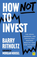 How Not to Invest: The ideas, numbers, and behaviors that destroy wealth?and how to avoid them by Barry Ritholtz