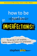How to Be an Imperfectionist: The New Way to Self-Acceptance, Fearless Living, and Freedom from Perfectionism Book by Stephen Guise