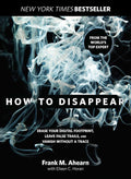 How to Disappear: Erase Your Digital Footprint, Leave False Trails, And Vanish Without A Trace by Frank Ahearn, Eileen Horan