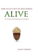 How to Get Out of this World Alive: The Ultimate Self-Empowerment Handbook by Alain Forget