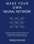 Make Your Own Neural Network: A Gentle Journey Through the Mathematics of Neural Networks, and Making Your Own Using the Python Computer Language Book by Tariq Rashid