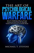 The Art Of Psychological Warfare: How To Skillfully Influence People Undetected And How To Mentally Subdue Your Enemies In Stealth Mode Book by MICHAEL T. STEVENS