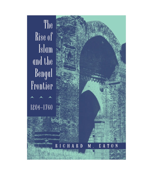 The Rise of Islam and the Bengal Frontier: 1204-1760 by Richard M. Eaton