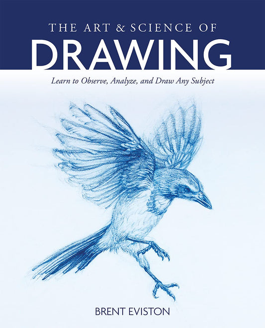 The Art and Science of Drawing: Learn to Observe, Analyze, and Draw Any Subject by Brent Eviston