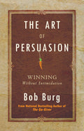 The Art of Persuasion: Winning Without Intimidation by Bob Burg