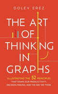 The Art of Thinking in Graphs: Illustrating the 52 Principles That Shape Our Productivity, Decision-Making, and the Way We Think by Dolev Erez