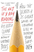 The Art of X-Ray Reading: How the Secrets of 25 Great Works of Literature Will Improve Your Writing by Roy Peter Clark