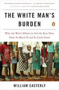 The White Man's Burden: Why the West's Efforts to Aid the Rest Have Done So Much Ill and So Little Good Book by William Easterly