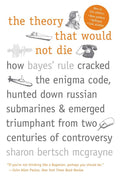 The Theory That Would Not Die: How Bayes' Rule Cracked the Enigma Code, Hunted Down Russian Submarines, and Emerged Triumphant from Two Centuries of Controversy Book by Sharon McGrayne